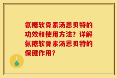 氨糖软骨素汤恩贝特的功效和使用方法？详解氨糖软骨素汤恩贝特的保健作用？