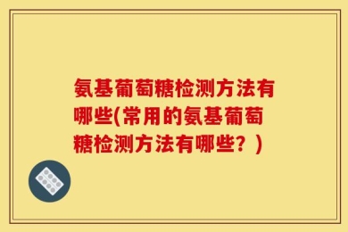 氨基葡萄糖检测方法有哪些(常用的氨基葡萄糖检测方法有哪些？)