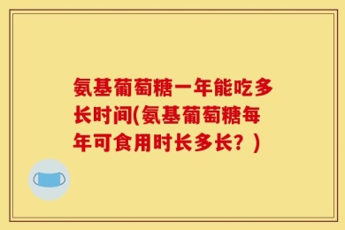 氨基葡萄糖一年能吃多长时间(氨基葡萄糖每年可食用时长多长？)