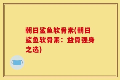 朝日鲨鱼软骨素(朝日鲨鱼软骨素：益骨强身之选)