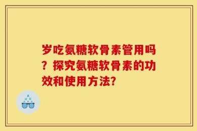岁吃氨糖软骨素管用吗？探究氨糖软骨素的功效和使用方法？