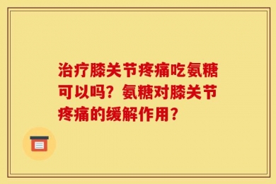 治疗膝关节疼痛吃氨糖可以吗？氨糖对膝关节疼痛的缓解作用？