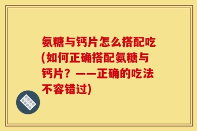 氨糖与钙片怎么搭配吃(如何正确搭配氨糖与钙片？——正确的吃法不容错过)