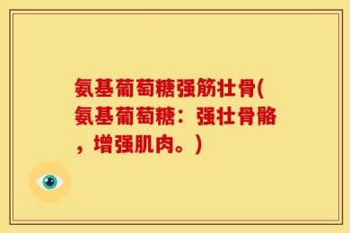 氨基葡萄糖强筋壮骨(氨基葡萄糖：强壮骨骼，增强肌肉。)