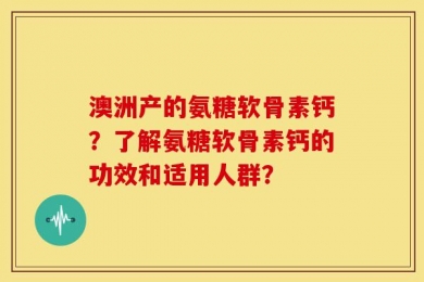 澳洲产的氨糖软骨素钙？了解氨糖软骨素钙的功效和适用人群？