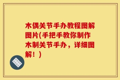 木偶关节手办教程图解图片(手把手教你制作木制关节手办，详细图解！)