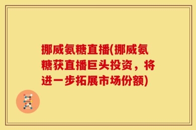 挪威氨糖直播(挪威氨糖获直播巨头投资，将进一步拓展市场份额)