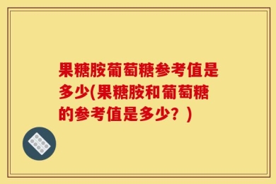 果糖胺葡萄糖参考值是多少(果糖胺和葡萄糖的参考值是多少？)