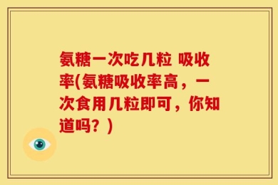 氨糖一次吃几粒 吸收率(氨糖吸收率高，一次食用几粒即可，你知道吗？)