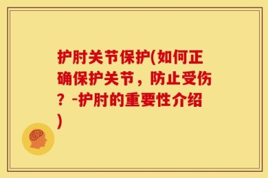 护肘关节保护(如何正确保护关节，防止受伤？-护肘的重要性介绍)