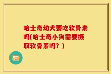 哈士奇幼犬要吃软骨素吗(哈士奇小狗需要摄取软骨素吗？)