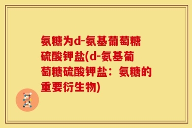 氨糖为d-氨基葡萄糖硫酸钾盐(d-氨基葡萄糖硫酸钾盐：氨糖的重要衍生物)