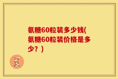 氨糖60粒装多少钱(氨糖60粒装价格是多少？)