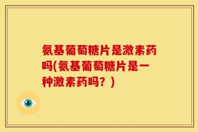 氨基葡萄糖片是激素药吗(氨基葡萄糖片是一种激素药吗？)