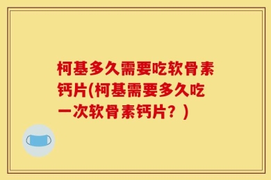 柯基多久需要吃软骨素钙片(柯基需要多久吃一次软骨素钙片？)