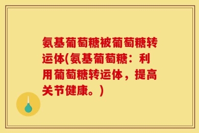 氨基葡萄糖被葡萄糖转运体(氨基葡萄糖：利用葡萄糖转运体，提高关节健康。)