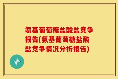 氨基葡萄糖盐酸盐竞争报告(氨基葡萄糖盐酸盐竞争情况分析报告)