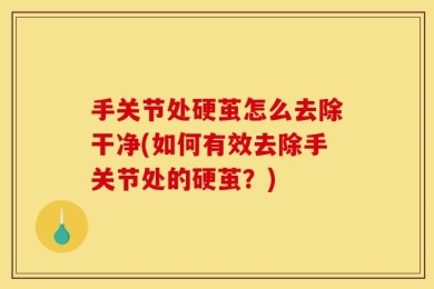 手关节处硬茧怎么去除干净(如何有效去除手关节处的硬茧？)