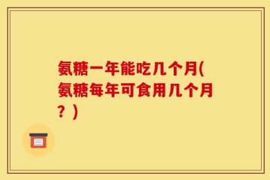 氨糖一年能吃几个月(氨糖每年可食用几个月？)