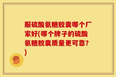 服硫酸氨糖胶囊哪个厂家好(哪个牌子的硫酸氨糖胶囊质量更可靠？)