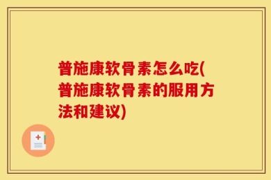 普施康软骨素怎么吃(普施康软骨素的服用方法和建议)