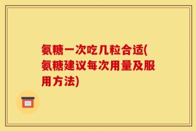 氨糖一次吃几粒合适(氨糖建议每次用量及服用方法)