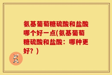 氨基葡萄糖硫酸和盐酸哪个好一点(氨基葡萄糖硫酸和盐酸：哪种更好？)