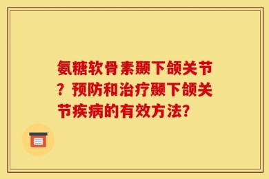 氨糖软骨素颞下颌关节？预防和治疗颞下颌关节疾病的有效方法？