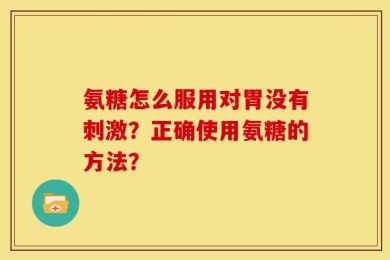 氨糖怎么服用对胃没有刺激？正确使用氨糖的方法？