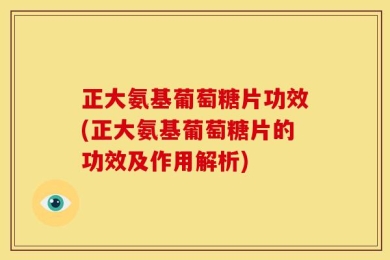 正大氨基葡萄糖片功效(正大氨基葡萄糖片的功效及作用解析)