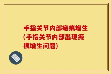 手指关节内部瘢痕增生(手指关节内部出现瘢痕增生问题)