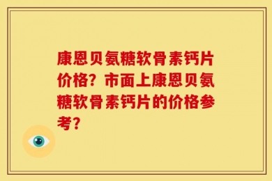 康恩贝氨糖软骨素钙片价格？市面上康恩贝氨糖软骨素钙片的价格参考？