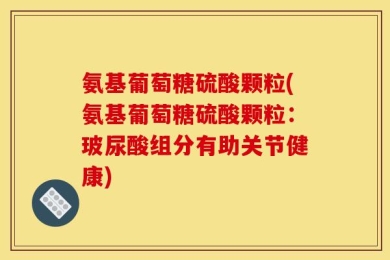 氨基葡萄糖硫酸颗粒(氨基葡萄糖硫酸颗粒：玻尿酸组分有助关节健康)