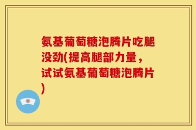 氨基葡萄糖泡腾片吃腿没劲(提高腿部力量，试试氨基葡萄糖泡腾片)