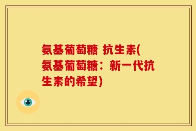 氨基葡萄糖 抗生素(氨基葡萄糖：新一代抗生素的希望)