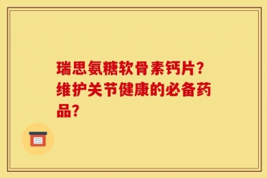瑞思氨糖软骨素钙片？维护关节健康的必备药品？