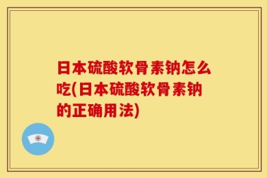 日本硫酸软骨素钠怎么吃(日本硫酸软骨素钠的正确用法)
