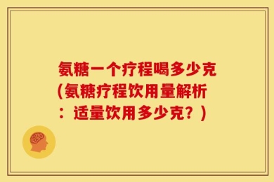氨糖一个疗程喝多少克(氨糖疗程饮用量解析：适量饮用多少克？)