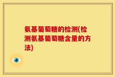 氨基葡萄糖的检测(检测氨基葡萄糖含量的方法)