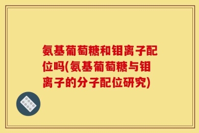 氨基葡萄糖和钼离子配位吗(氨基葡萄糖与钼离子的分子配位研究)