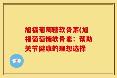 旭福葡萄糖软骨素(旭福葡萄糖软骨素：帮助关节健康的理想选择