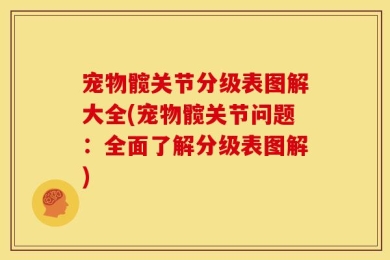 宠物髋关节分级表图解大全(宠物髋关节问题：全面了解分级表图解)