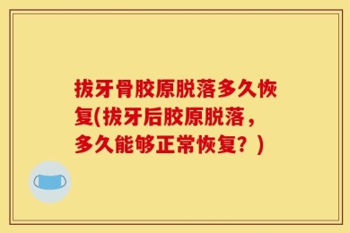 拔牙骨胶原脱落多久恢复(拔牙后胶原脱落，多久能够正常恢复？)