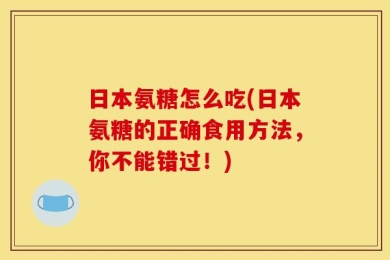 日本氨糖怎么吃(日本氨糖的正确食用方法，你不能错过！)