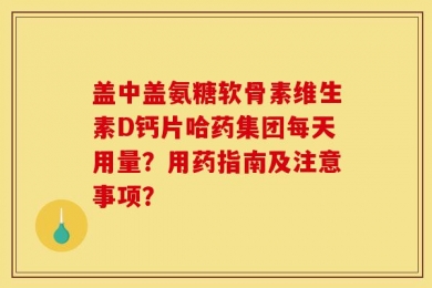 盖中盖氨糖软骨素维生素D钙片哈药集团每天用量？用药指南及注意事项？