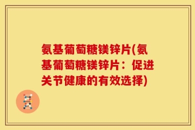 氨基葡萄糖镁锌片(氨基葡萄糖镁锌片：促进关节健康的有效选择)