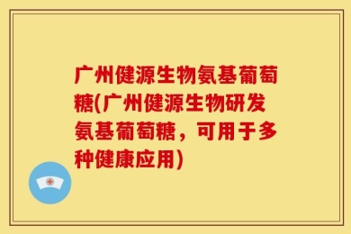 广州健源生物氨基葡萄糖(广州健源生物研发氨基葡萄糖，可用于多种健康应用)