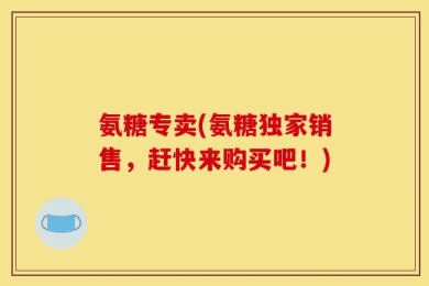 氨糖专卖(氨糖独家销售，赶快来购买吧！)