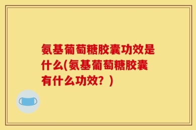 氨基葡萄糖胶囊功效是什么(氨基葡萄糖胶囊有什么功效？)