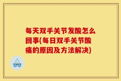 每天双手关节发酸怎么回事(每日双手关节酸痛的原因及方法解决)